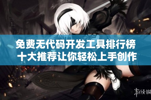 免費(fèi)無(wú)代碼開(kāi)發(fā)工具排行榜 十大推薦讓你輕松上手創(chuàng)作應(yīng)用 免費(fèi)無(wú)代碼開(kāi)發(fā)工具排行榜 十大推薦讓你輕松上手創(chuàng)作應(yīng)用