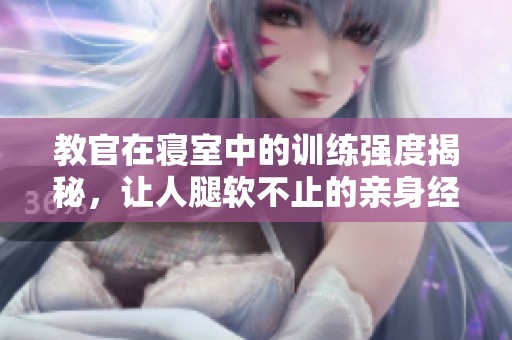 教官在寢室中的訓(xùn)練強(qiáng)度揭秘，讓人腿軟不止的親身經(jīng)歷