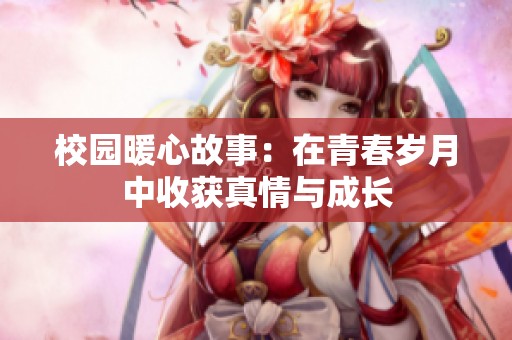 校園暖心故事：在青春歲月中收獲真情與成長(zhǎng)