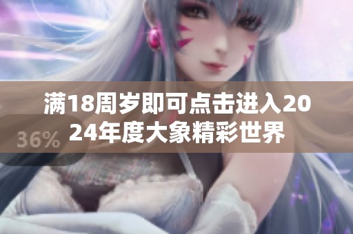 滿18周歲即可點擊進入2024年度大象精彩世界