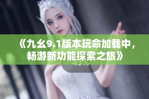 《九幺9.1版本玩命加載中，暢游新功能探索之旅》