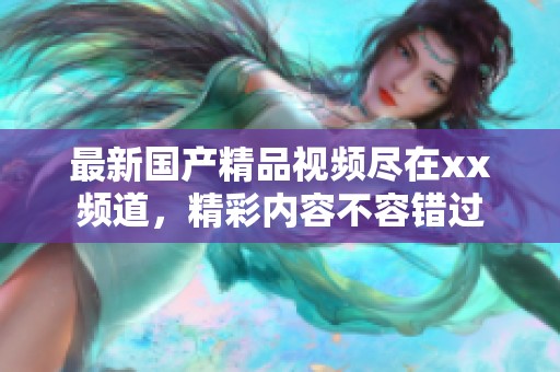 最新國(guó)產(chǎn)精品視頻盡在xx頻道，精彩內(nèi)容不容錯(cuò)過(guò)