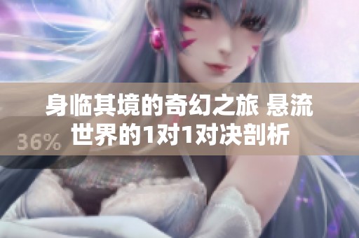 身臨其境的奇幻之旅 懸流世界的1對(duì)1對(duì)決剖析