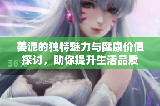 姜泥的獨特魅力與健康價值探討，助你提升生活品質(zhì)