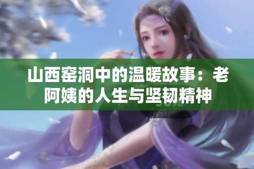 山西窯洞中的溫暖故事：老阿姨的人生與堅(jiān)韌精神