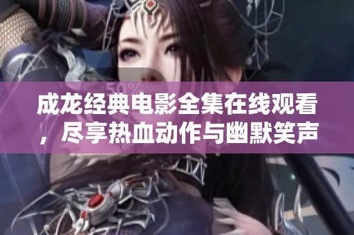 成龍經(jīng)典電影全集在線觀看，盡享熱血?jiǎng)幼髋c幽默笑聲
