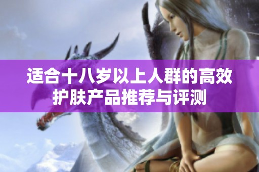 適合十八歲以上人群的高效護膚產(chǎn)品推薦與評測