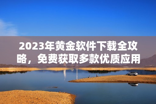 2023年黃金軟件下載全攻略，免費獲取多款優(yōu)質應用匯總