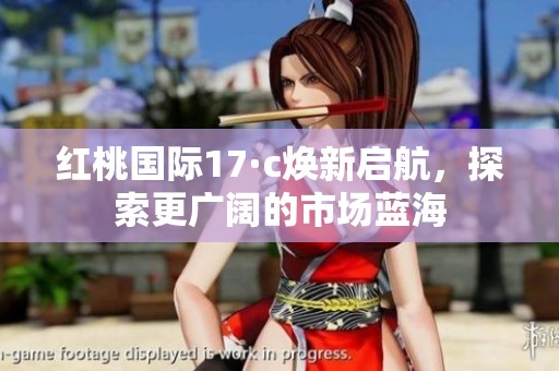 紅桃國(guó)際17·c煥新啟航，探索更廣闊的市場(chǎng)藍(lán)海