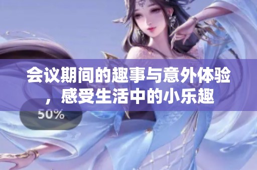 會(huì)議期間的趣事與意外體驗(yàn)，感受生活中的小樂(lè)趣