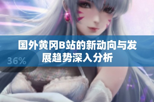 國外黃岡B站的新動(dòng)向與發(fā)展趨勢(shì)深入分析