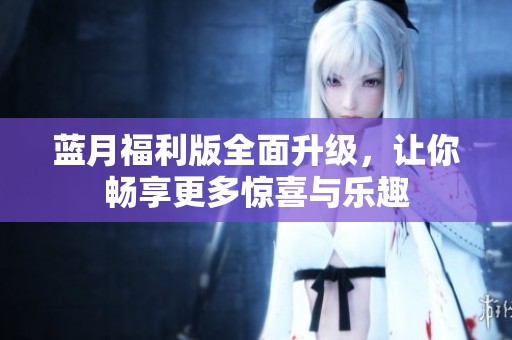 藍月福利版全面升級，讓你暢享更多驚喜與樂趣