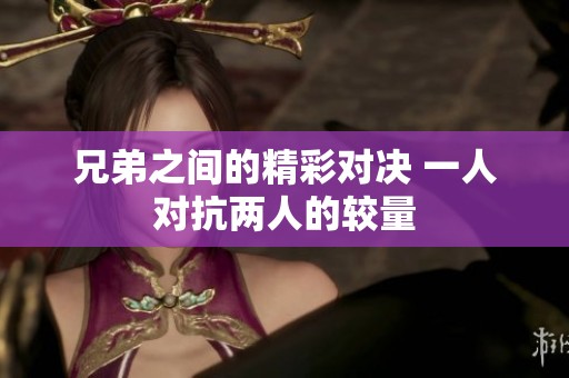 兄弟之間的精彩對決 一人對抗兩人的較量