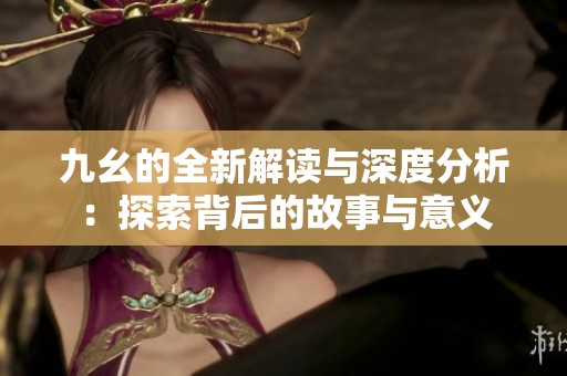 九幺的全新解讀與深度分析：探索背后的故事與意義