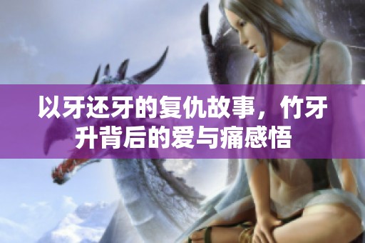 以牙還牙的復(fù)仇故事，竹牙升背后的愛與痛感悟