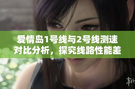 愛(ài)情島1號(hào)線與2號(hào)線測(cè)速對(duì)比分析，探究線路性能差異