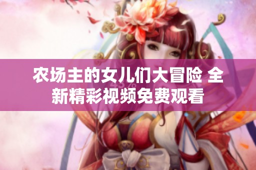 農(nóng)場(chǎng)主的女兒們大冒險(xiǎn) 全新精彩視頻免費(fèi)觀看