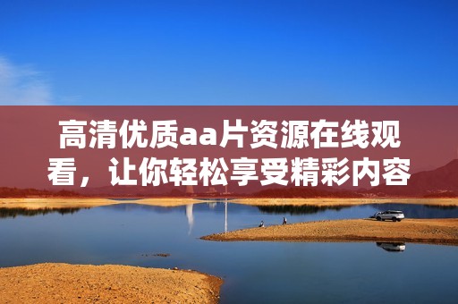 高清優(yōu)質aa片資源在線觀看，讓你輕松享受精彩內(nèi)容