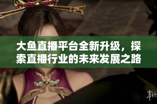 大魚直播平臺全新升級，探索直播行業(yè)的未來發(fā)展之路