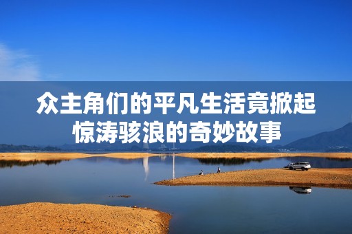 眾主角們的平凡生活竟掀起驚濤駭浪的奇妙故事