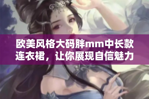 歐美風格大碼胖mm中長款連衣裙，讓你展現(xiàn)自信魅力
