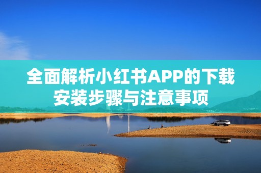 全面解析小紅書APP的下載安裝步驟與注意事項(xiàng)