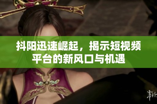 抖陽迅速崛起，揭示短視頻平臺的新風口與機遇