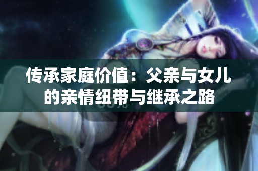 傳承家庭價(jià)值：父親與女兒的親情紐帶與繼承之路