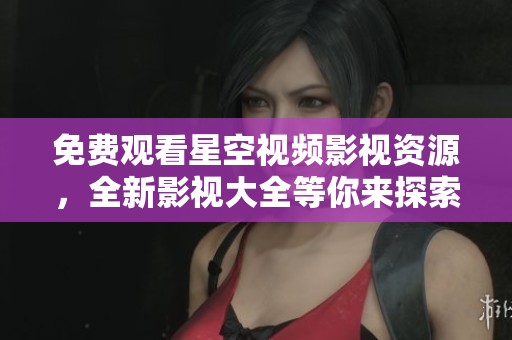 免費(fèi)觀看星空視頻影視資源，全新影視大全等你來探索