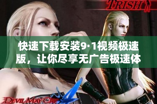 快速下載安裝9·1視頻極速版，讓你盡享無廣告極速體驗