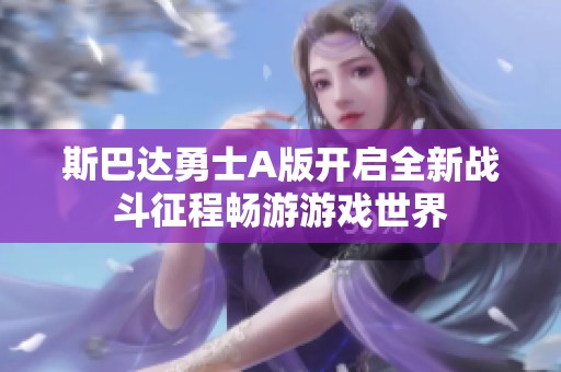 斯巴達勇士A版開啟全新戰(zhàn)斗征程暢游游戲世界