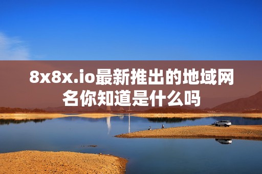 8x8x.io最新推出的地域網(wǎng)名你知道是什么嗎