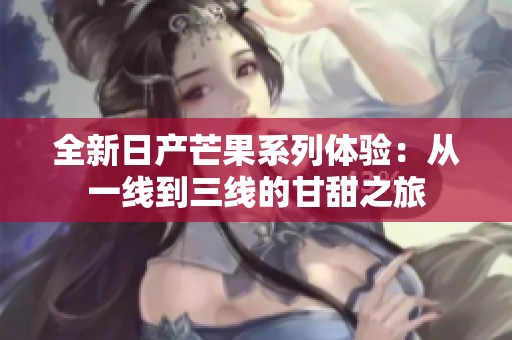 全新日產(chǎn)芒果系列體驗：從一線到三線的甘甜之旅