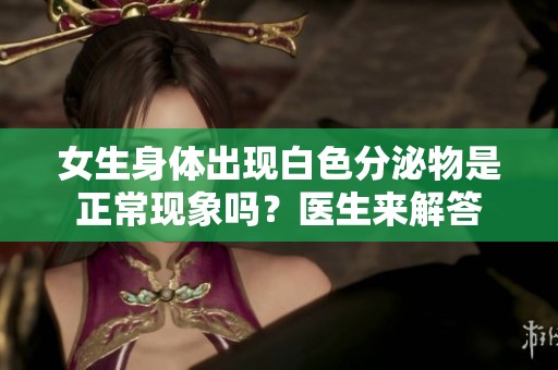 女生身體出現(xiàn)白色分泌物是正?，F(xiàn)象嗎？醫(yī)生來解答