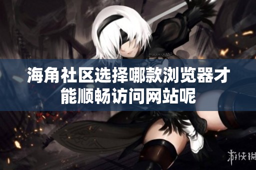 海角社區(qū)選擇哪款瀏覽器才能順暢訪問(wèn)網(wǎng)站呢