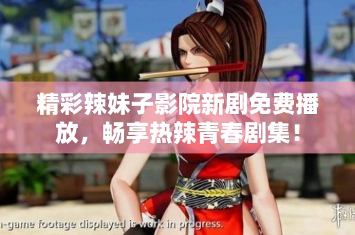 精彩辣妹子影院新劇免費(fèi)播放，暢享熱辣青春劇集！