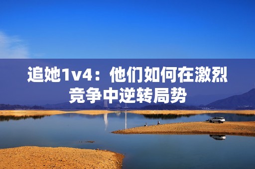 追她1v4：他們?nèi)绾卧诩ち腋偁幹心孓D局勢