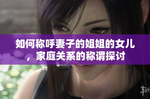 如何稱呼妻子的姐姐的女兒，家庭關系的稱謂探討