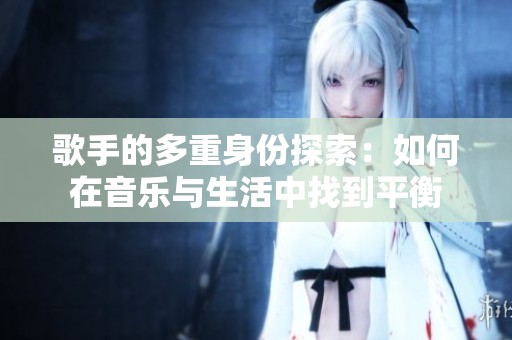 歌手的多重身份探索：如何在音樂(lè)與生活中找到平衡