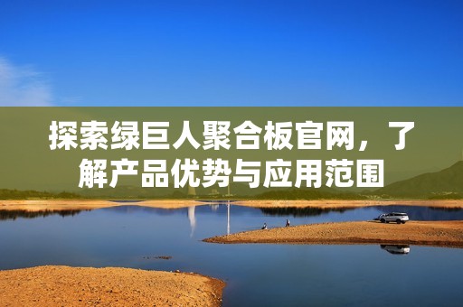 探索綠巨人聚合板官網(wǎng)，了解產(chǎn)品優(yōu)勢(shì)與應(yīng)用范圍