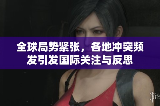 全球局勢(shì)緊張,各地沖突頻發(fā)引發(fā)國(guó)際關(guān)注與反思 全球局勢(shì)緊張,各地沖突頻發(fā)引發(fā)國(guó)際關(guān)注與反思