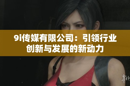 9i傳媒有限公司：引領(lǐng)行業(yè)創(chuàng)新與發(fā)展的新動力