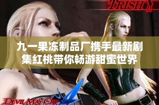 九一果凍制品廠攜手最新劇集紅桃?guī)銜秤翁鹈凼澜? title=