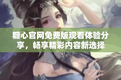 糖心官網(wǎng)免費(fèi)版觀看體驗(yàn)分享，暢享精彩內(nèi)容新選擇