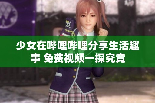 少女在嗶哩嗶哩分享生活趣事 免費(fèi)視頻一探究竟
