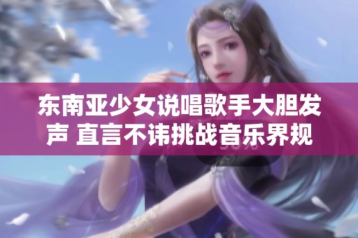 東南亞少女說唱歌手大膽發(fā)聲 直言不諱挑戰(zhàn)音樂界規(guī)則