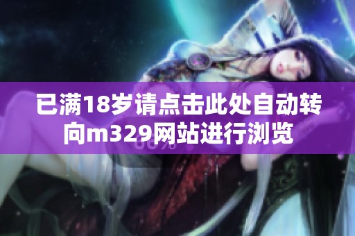 已滿18歲請點擊此處自動轉(zhuǎn)向m329網(wǎng)站進行瀏覽