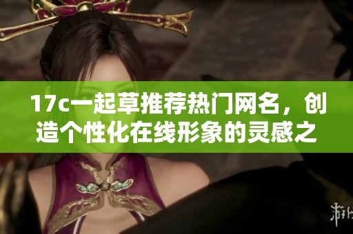 17c一起草推薦熱門網名，創(chuàng)造個性化在線形象的靈感之源