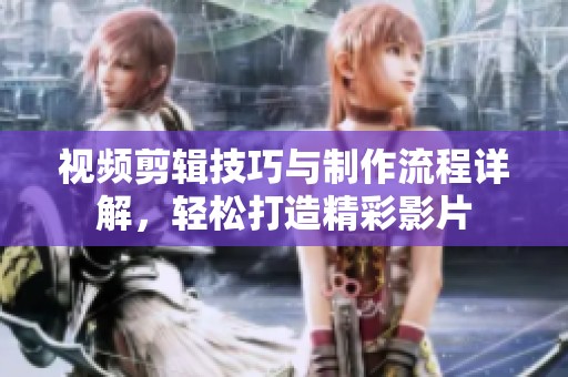 視頻剪輯技巧與制作流程詳解，輕松打造精彩影片
