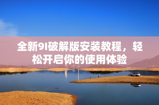 全新9I破解版安裝教程，輕松開啟你的使用體驗